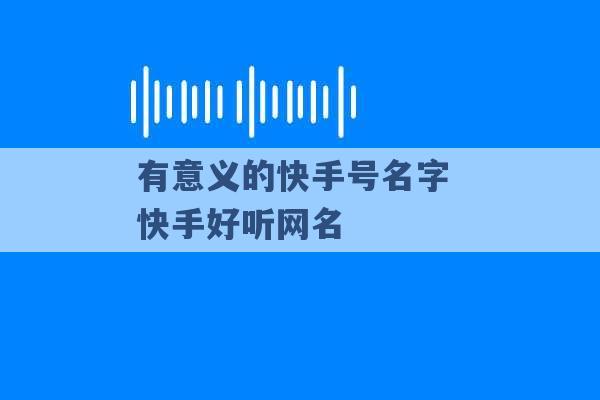 有意义的快手号名字 快手好听网名 -第1张图片-电信联通移动号卡网