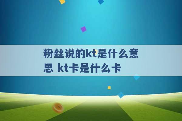 粉丝说的kt是什么意思 kt卡是什么卡 -第1张图片-电信联通移动号卡网