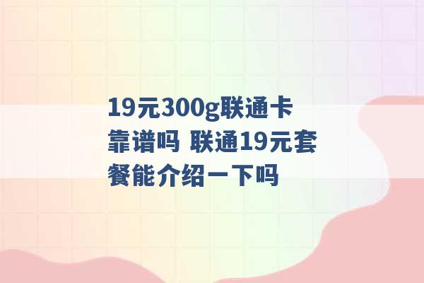 19元300g联通卡靠谱吗 联通19元套餐能介绍一下吗 -第1张图片-电信联通移动号卡网