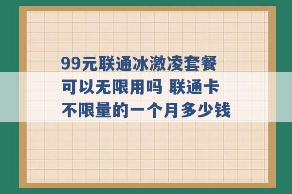 99元联通冰激凌套餐可以无限用吗 联通卡不限量的一个月多少钱 -第1张图片-电信联通移动号卡网