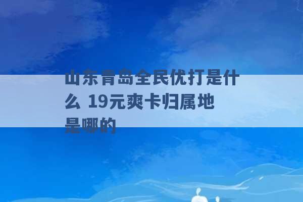 山东青岛全民优打是什么 19元爽卡归属地是哪的 -第1张图片-电信联通移动号卡网