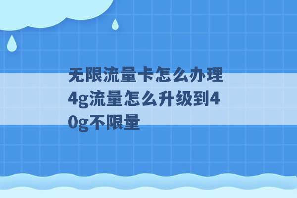 无限流量卡怎么办理 4g流量怎么升级到40g不限量 -第1张图片-电信联通移动号卡网