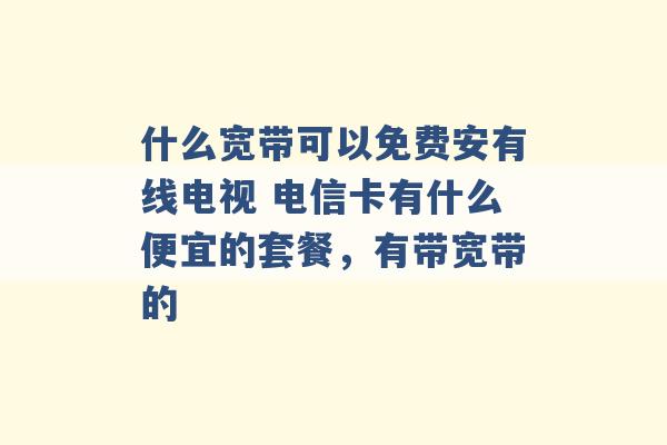 什么宽带可以免费安有线电视 电信卡有什么便宜的套餐，有带宽带的 -第1张图片-电信联通移动号卡网