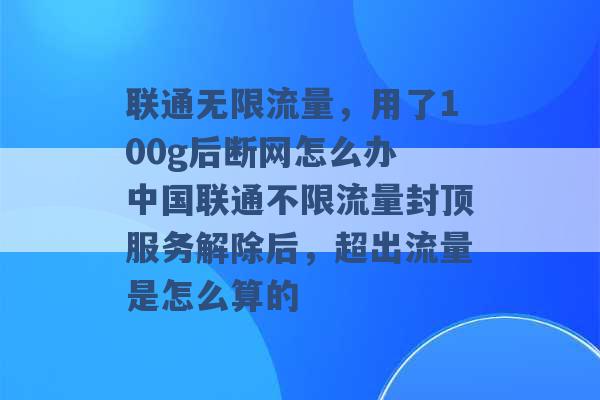 联通无限流量，用了100g后断网怎么办 中国联通不限流量封顶服务解除后，超出流量是怎么算的 -第1张图片-电信联通移动号卡网