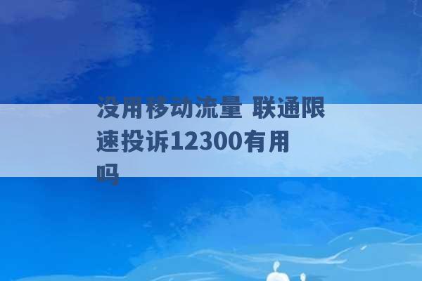 没用移动流量 联通限速投诉12300有用吗 -第1张图片-电信联通移动号卡网