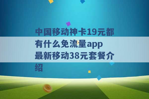 中国移动神卡19元都有什么免流量app 最新移动38元套餐介绍 -第1张图片-电信联通移动号卡网