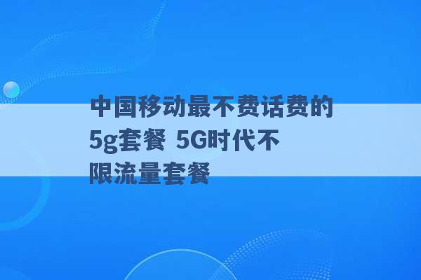 中国移动最不费话费的5g套餐 5G时代不限流量套餐 -第1张图片-电信联通移动号卡网