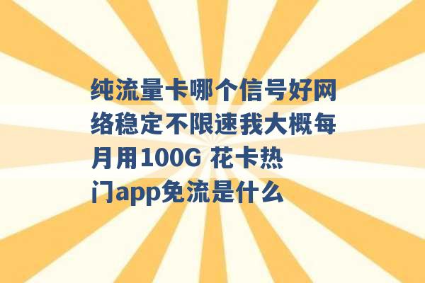 纯流量卡哪个信号好网络稳定不限速我大概每月用100G 花卡热门app免流是什么 -第1张图片-电信联通移动号卡网