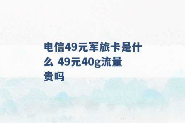 电信49元军旅卡是什么 49元40g流量贵吗 -第1张图片-电信联通移动号卡网