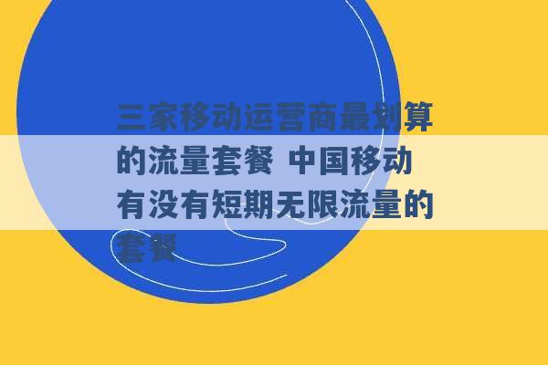 三家移动运营商最划算的流量套餐 中国移动有没有短期无限流量的套餐 -第1张图片-电信联通移动号卡网