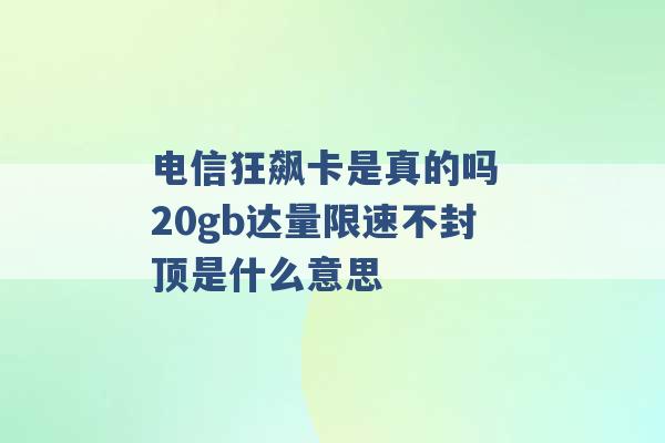 电信狂飙卡是真的吗 20gb达量限速不封顶是什么意思 -第1张图片-电信联通移动号卡网