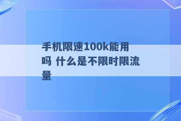 手机限速100k能用吗 什么是不限时限流量 -第1张图片-电信联通移动号卡网