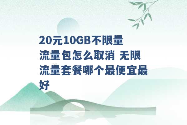 20元10GB不限量流量包怎么取消 无限流量套餐哪个最便宜最好 -第1张图片-电信联通移动号卡网