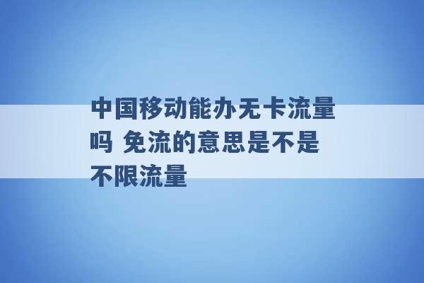 中国移动能办无卡流量吗 免流的意思是不是不限流量 -第1张图片-电信联通移动号卡网