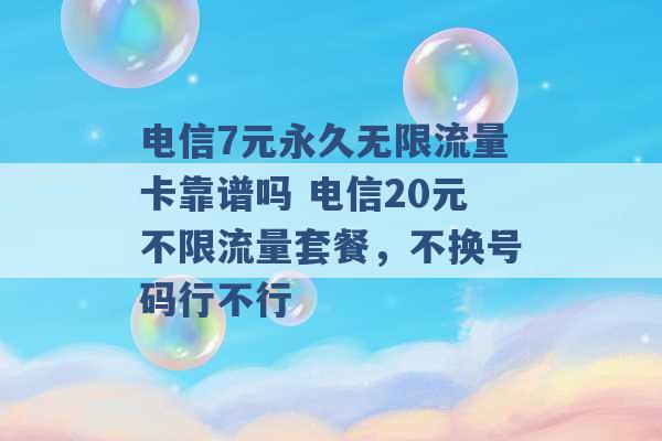 电信7元永久无限流量卡靠谱吗 电信20元不限流量套餐，不换号码行不行 -第1张图片-电信联通移动号卡网