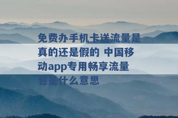 免费办手机卡送流量是真的还是假的 中国移动app专用畅享流量包是什么意思 -第1张图片-电信联通移动号卡网