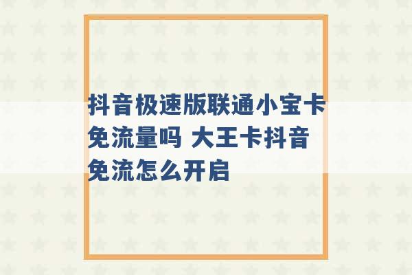 抖音极速版联通小宝卡免流量吗 大王卡抖音免流怎么开启 -第1张图片-电信联通移动号卡网