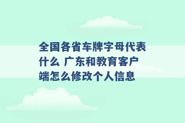 全国各省车牌字母代表什么 广东和教育客户端怎么修改个人信息 -第1张图片-电信联通移动号卡网