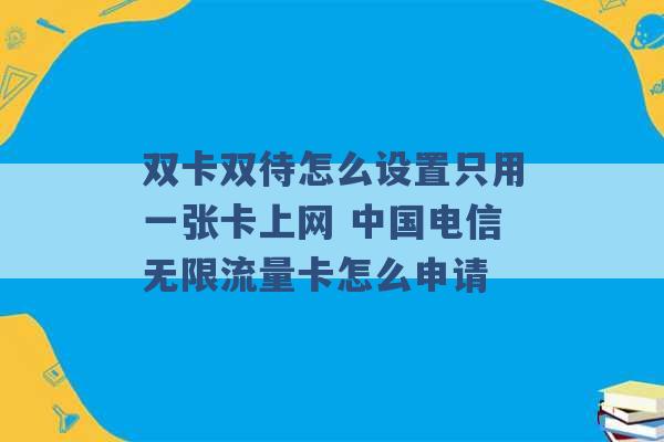 双卡双待怎么设置只用一张卡上网 中国电信无限流量卡怎么申请 -第1张图片-电信联通移动号卡网