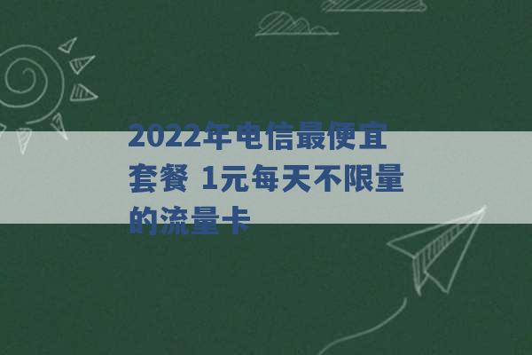 2022年电信最便宜套餐 1元每天不限量的流量卡 -第1张图片-电信联通移动号卡网