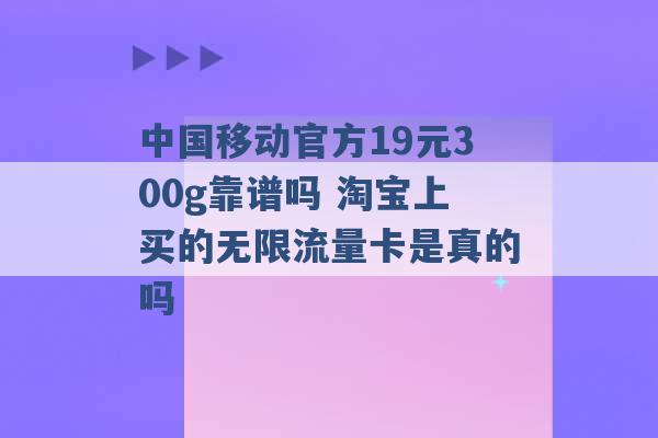 中国移动官方19元300g靠谱吗 淘宝上买的无限流量卡是真的吗 -第1张图片-电信联通移动号卡网