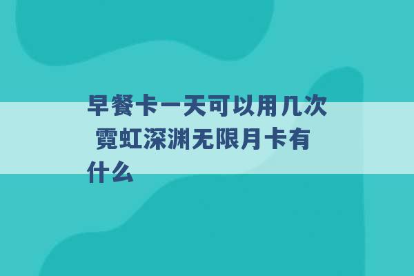 早餐卡一天可以用几次 霓虹深渊无限月卡有什么 -第1张图片-电信联通移动号卡网