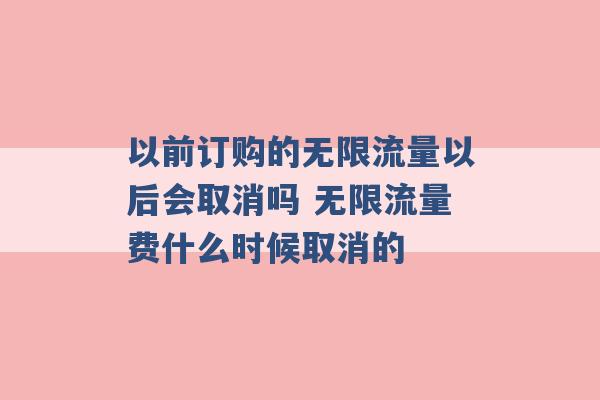 以前订购的无限流量以后会取消吗 无限流量费什么时候取消的 -第1张图片-电信联通移动号卡网