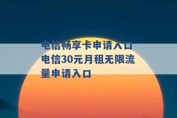 电信畅享卡申请入口 电信30元月租无限流量申请入口 -第1张图片-电信联通移动号卡网