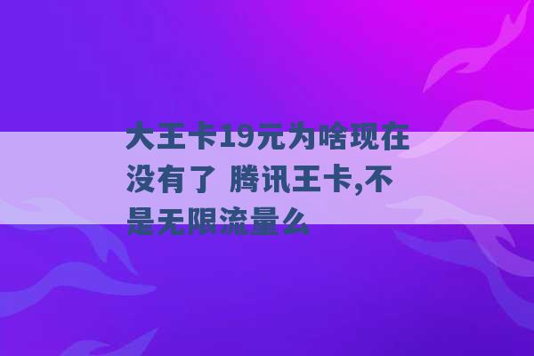 大王卡19元为啥现在没有了 腾讯王卡,不是无限流量么 -第1张图片-电信联通移动号卡网