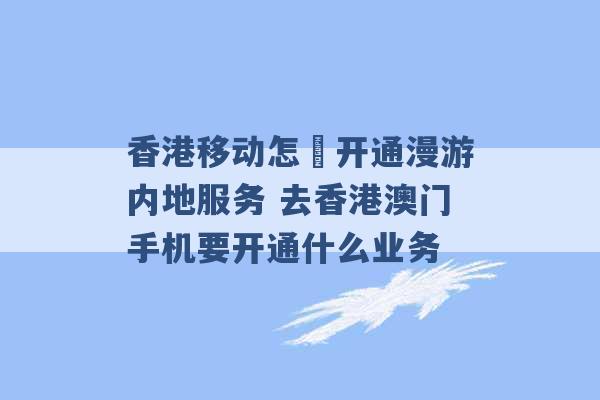 香港移动怎麼开通漫游内地服务 去香港澳门手机要开通什么业务 -第1张图片-电信联通移动号卡网