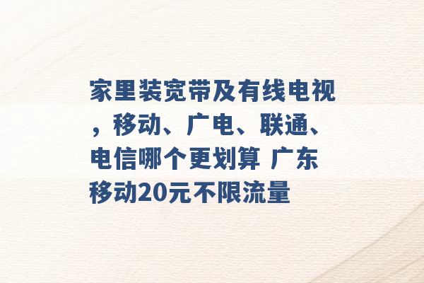 家里装宽带及有线电视，移动、广电、联通、电信哪个更划算 广东移动20元不限流量 -第1张图片-电信联通移动号卡网