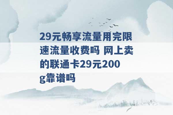 29元畅享流量用完限速流量收费吗 网上卖的联通卡29元200g靠谱吗 -第1张图片-电信联通移动号卡网