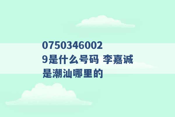 07503460029是什么号码 李嘉诚是潮汕哪里的 -第1张图片-电信联通移动号卡网