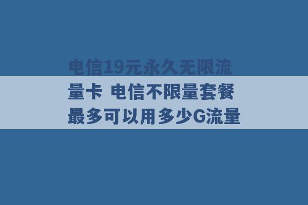 电信19元永久无限流量卡 电信不限量套餐最多可以用多少G流量 -第1张图片-电信联通移动号卡网