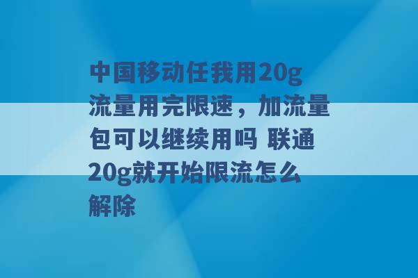 中国移动任我用20g流量用完限速，加流量包可以继续用吗 联通20g就开始限流怎么解除 -第1张图片-电信联通移动号卡网