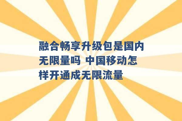 融合畅享升级包是国内无限量吗 中国移动怎样开通成无限流量 -第1张图片-电信联通移动号卡网