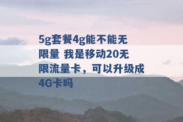 5g套餐4g能不能无限量 我是移动20无限流量卡，可以升级成4G卡吗 -第1张图片-电信联通移动号卡网