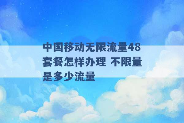 中国移动无限流量48套餐怎样办理 不限量是多少流量 -第1张图片-电信联通移动号卡网