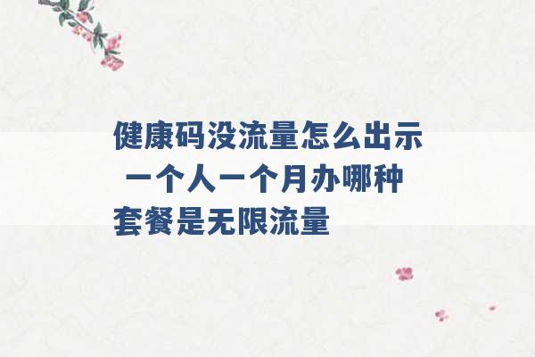 健康码没流量怎么出示 一个人一个月办哪种套餐是无限流量 -第1张图片-电信联通移动号卡网