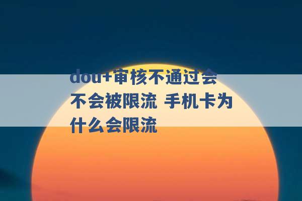 dou+审核不通过会不会被限流 手机卡为什么会限流 -第1张图片-电信联通移动号卡网