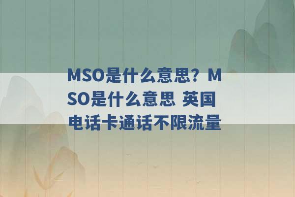 MSO是什么意思？MSO是什么意思 英国电话卡通话不限流量 -第1张图片-电信联通移动号卡网