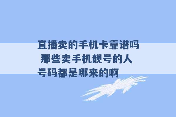 直播卖的手机卡靠谱吗 那些卖手机靓号的人号码都是哪来的啊 -第1张图片-电信联通移动号卡网