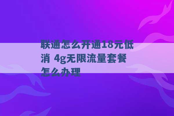 联通怎么开通18元低消 4g无限流量套餐怎么办理 -第1张图片-电信联通移动号卡网