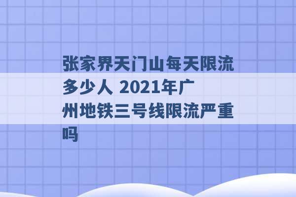 张家界天门山每天限流多少人 2021年广州地铁三号线限流严重吗 -第1张图片-电信联通移动号卡网