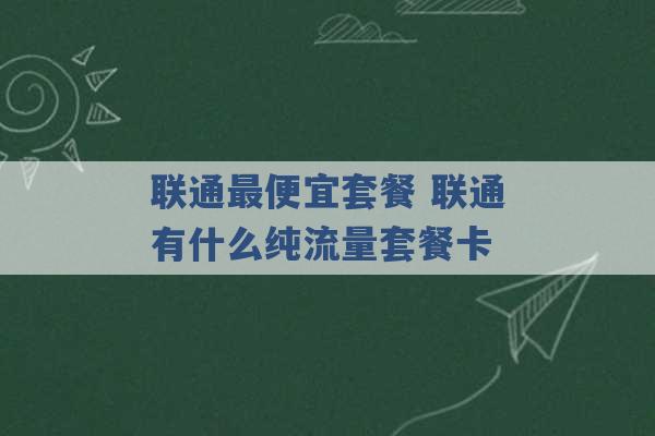 联通最便宜套餐 联通有什么纯流量套餐卡 -第1张图片-电信联通移动号卡网