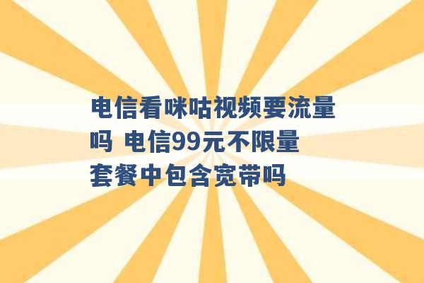 电信看咪咕视频要流量吗 电信99元不限量套餐中包含宽带吗 -第1张图片-电信联通移动号卡网