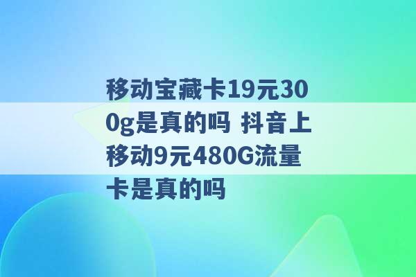 移动宝藏卡19元300g是真的吗 抖音上移动9元480G流量卡是真的吗 -第1张图片-电信联通移动号卡网