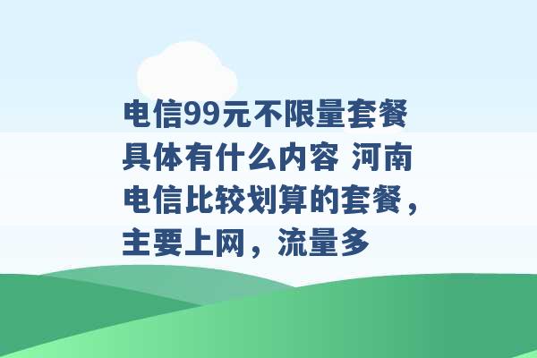 电信99元不限量套餐具体有什么内容 河南电信比较划算的套餐，主要上网，流量多 -第1张图片-电信联通移动号卡网