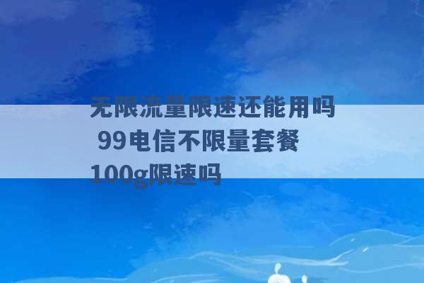 无限流量限速还能用吗 99电信不限量套餐100g限速吗 -第1张图片-电信联通移动号卡网