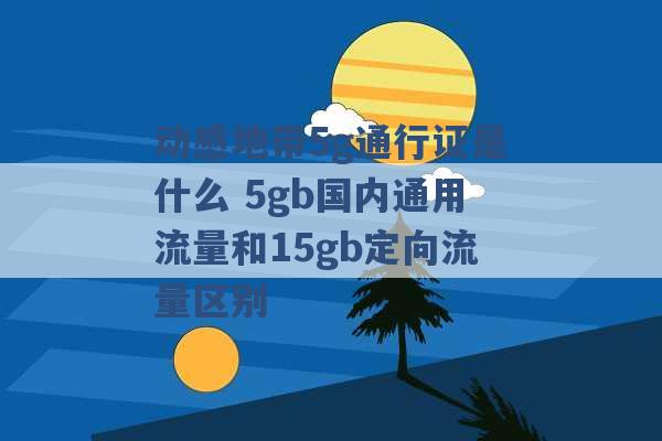 动感地带5g通行证是什么 5gb国内通用流量和15gb定向流量区别 -第1张图片-电信联通移动号卡网